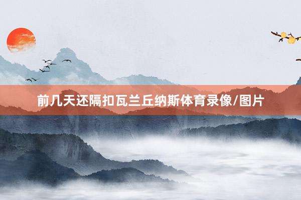 前几天还隔扣瓦兰丘纳斯体育录像/图片
