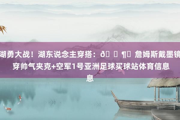 湖勇大战！湖东说念主穿搭：🕶︎詹姆斯戴墨镜 穿帅气夹克+空军1号亚洲足球买球站体育信息