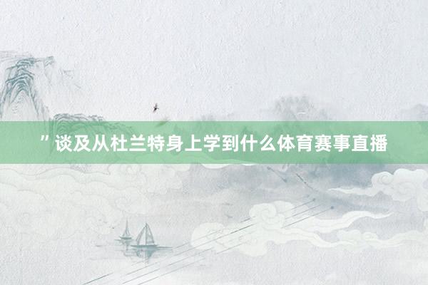 ”谈及从杜兰特身上学到什么体育赛事直播