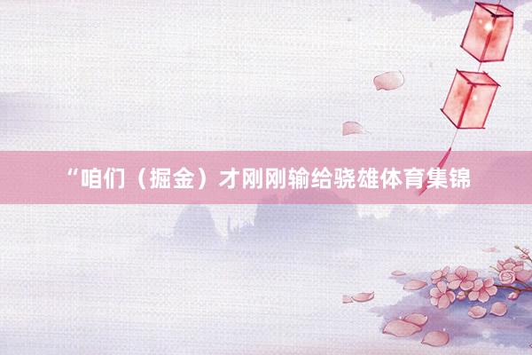 “咱们（掘金）才刚刚输给骁雄体育集锦
