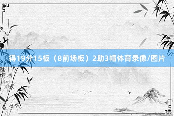 得19分15板（8前场板）2助3帽体育录像/图片