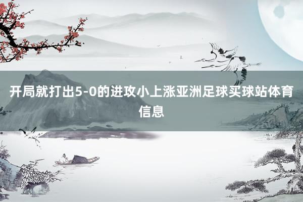 开局就打出5-0的进攻小上涨亚洲足球买球站体育信息