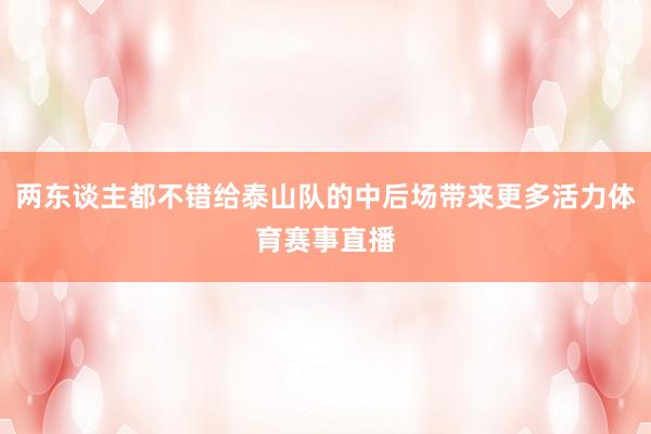 两东谈主都不错给泰山队的中后场带来更多活力体育赛事直播