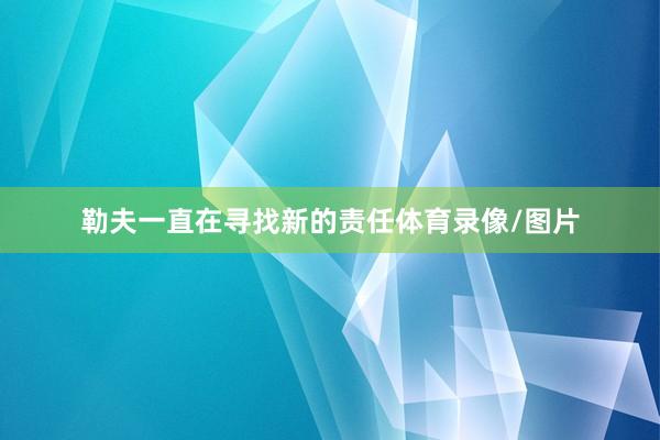 勒夫一直在寻找新的责任体育录像/图片
