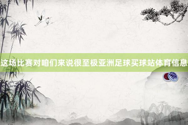 这场比赛对咱们来说很至极亚洲足球买球站体育信息