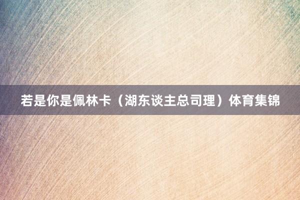 若是你是佩林卡（湖东谈主总司理）体育集锦