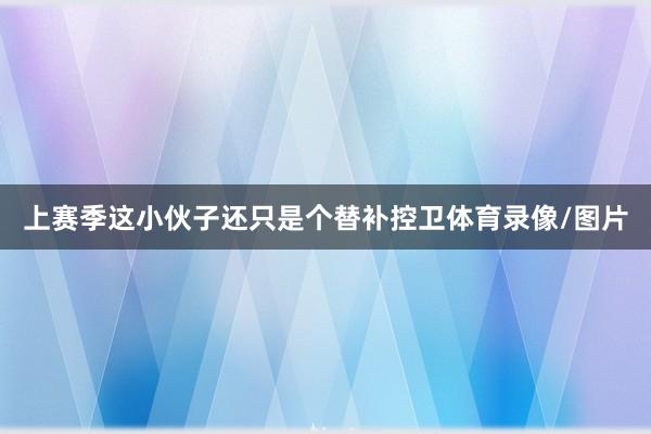上赛季这小伙子还只是个替补控卫体育录像/图片