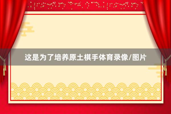 这是为了培养原土棋手体育录像/图片