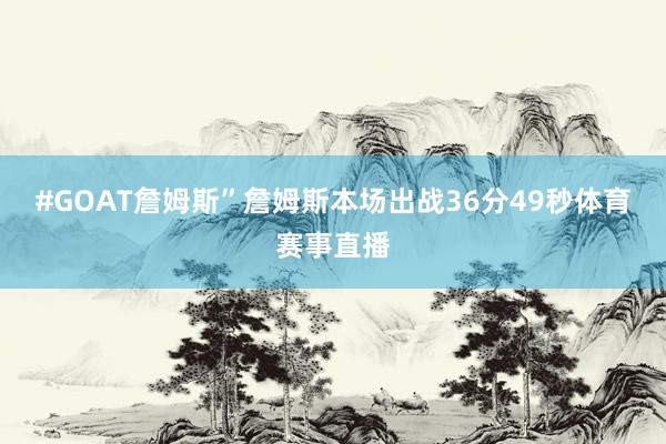 #GOAT詹姆斯”詹姆斯本场出战36分49秒体育赛事直播