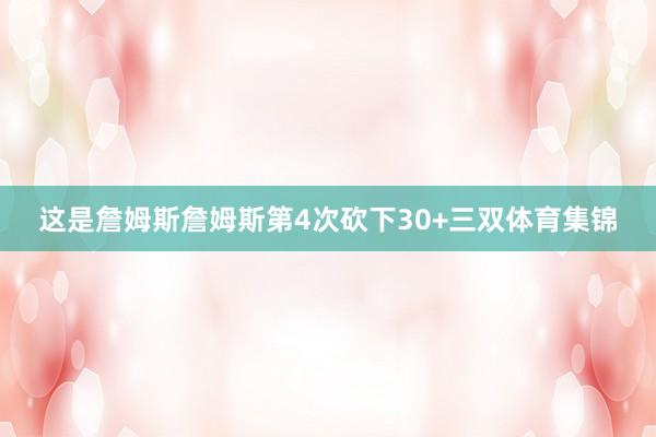 这是詹姆斯詹姆斯第4次砍下30+三双体育集锦