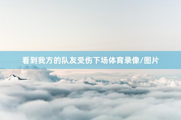 看到我方的队友受伤下场体育录像/图片