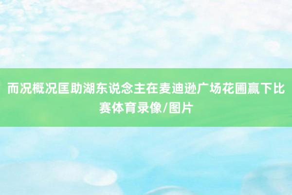 而况概况匡助湖东说念主在麦迪逊广场花圃赢下比赛体育录像/图片