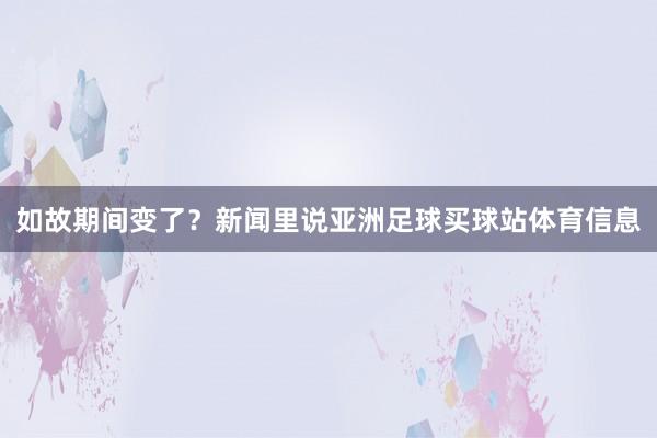 如故期间变了？新闻里说亚洲足球买球站体育信息