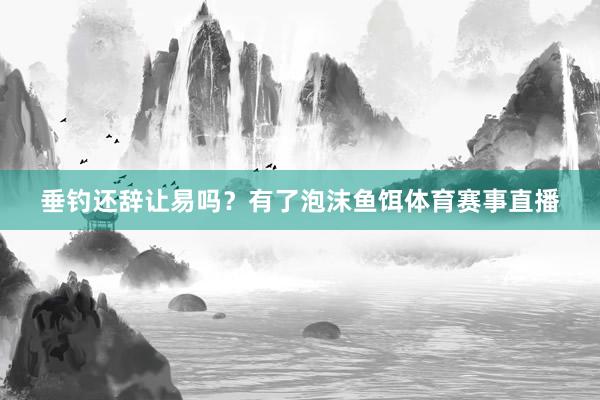 垂钓还辞让易吗？有了泡沫鱼饵体育赛事直播
