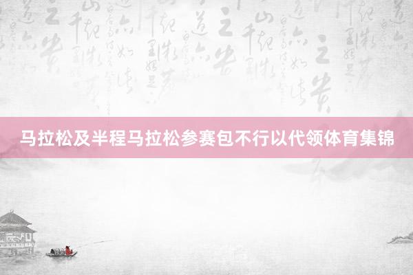 马拉松及半程马拉松参赛包不行以代领体育集锦
