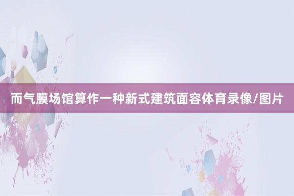 而气膜场馆算作一种新式建筑面容体育录像/图片