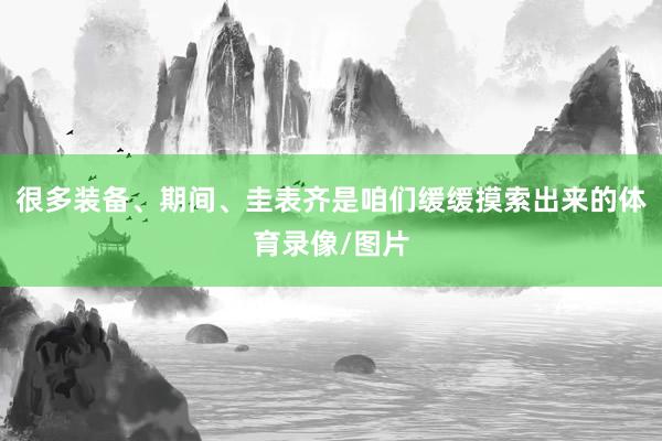 很多装备、期间、圭表齐是咱们缓缓摸索出来的体育录像/图片