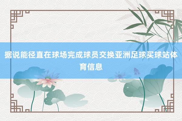 据说能径直在球场完成球员交换亚洲足球买球站体育信息