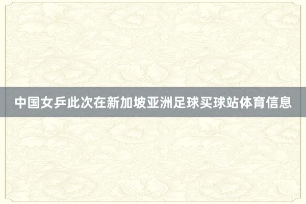 中国女乒此次在新加坡亚洲足球买球站体育信息