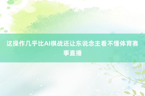 这操作几乎比AI棋战还让东说念主看不懂体育赛事直播