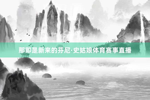 那即是新来的芬尼·史姑娘体育赛事直播