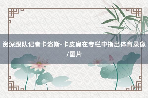 资深跟队记者卡洛斯·卡皮奥在专栏中指出体育录像/图片