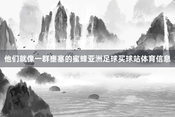 他们就像一群壅塞的蜜蜂亚洲足球买球站体育信息