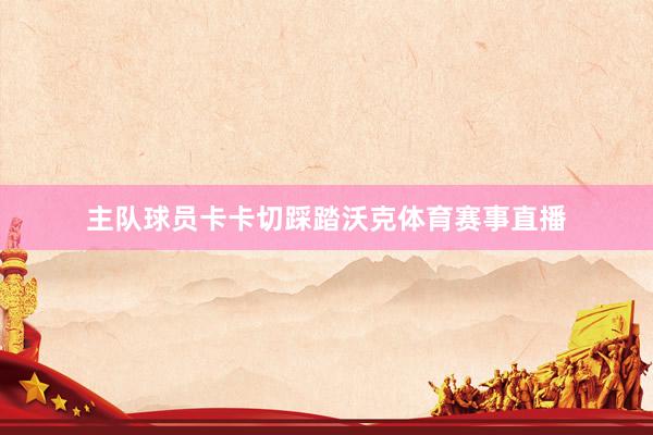 主队球员卡卡切踩踏沃克体育赛事直播