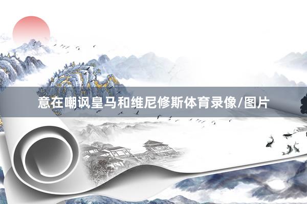 意在嘲讽皇马和维尼修斯体育录像/图片
