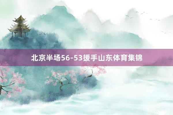 北京半场56-53援手山东体育集锦