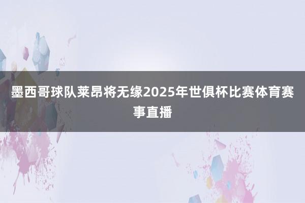 墨西哥球队莱昂将无缘2025年世俱杯比赛体育赛事直播