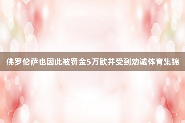 佛罗伦萨也因此被罚金5万欧并受到劝诫体育集锦