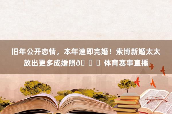 旧年公开恋情，本年速即完婚！索博新婚太太放出更多成婚照👉体育赛事直播