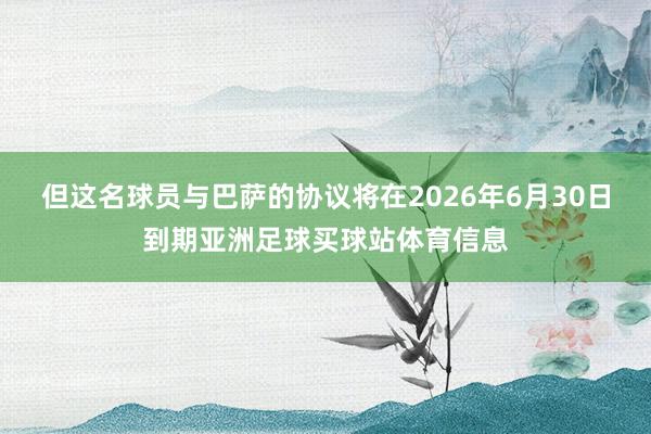 但这名球员与巴萨的协议将在2026年6月30日到期亚洲足球买球站体育信息