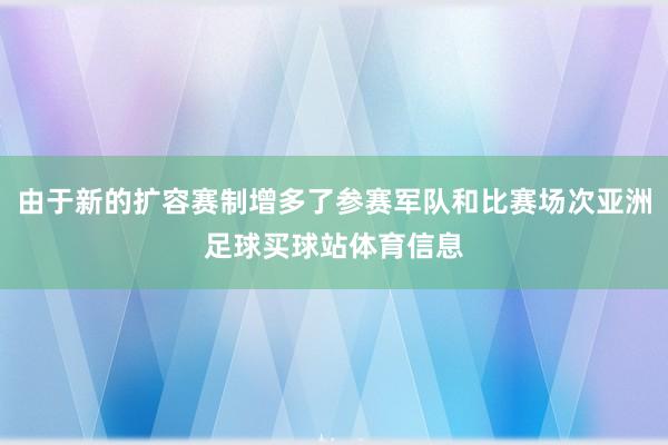 由于新的扩容赛制增多了参赛军队和比赛场次亚洲足球买球站体育信息