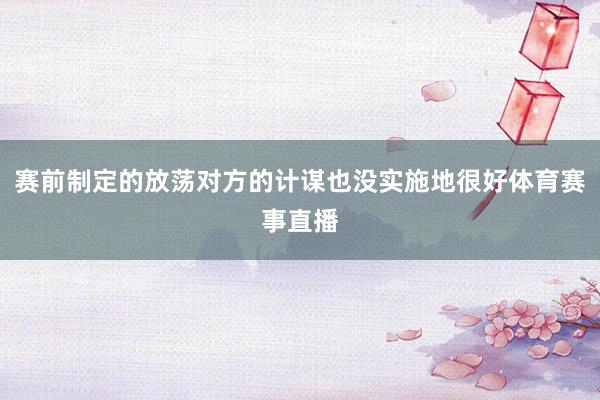 赛前制定的放荡对方的计谋也没实施地很好体育赛事直播