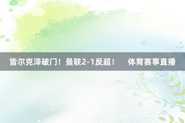 皆尔克泽破门！曼联2-1反超！    体育赛事直播