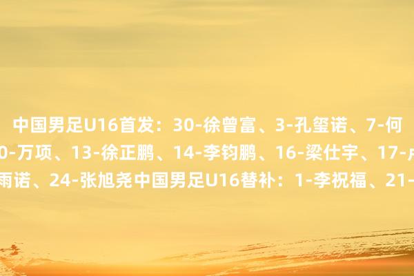 中国男足U16首发:30-徐曾富、3-孔玺诺、7-何念念凡、8-邝兆镭、10-万项、13-徐正鹏、14-李钧鹏、16-梁仕宇、17-卢琦政(C)、18-周雨诺、24-张旭尧中国男足U16替补:1-李祝福、21-宋家程、4-谢晋、5-南子勋、9-张伯霖、11-李文博、15-路钧博、20-萧晨熙、21-宋家程、22-汪修昊、29-黄子杰、32-王非尼亚、33-程晟涵 亚洲足球买球站体育信息