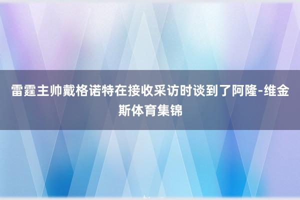 雷霆主帅戴格诺特在接收采访时谈到了阿隆-维金斯体育集锦
