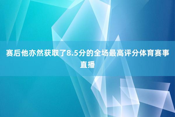 赛后他亦然获取了8.5分的全场最高评分体育赛事直播