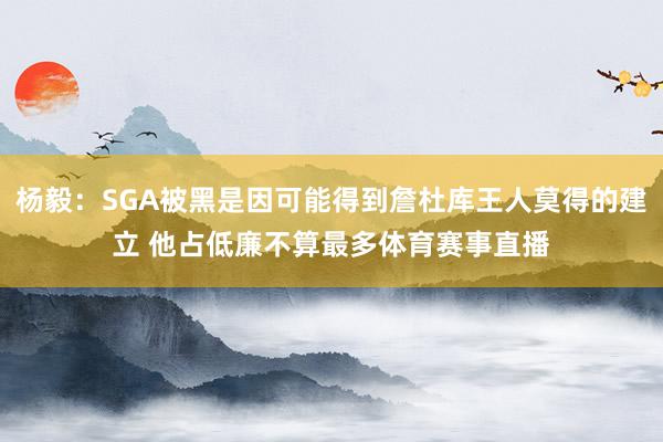 杨毅：SGA被黑是因可能得到詹杜库王人莫得的建立 他占低廉不算最多体育赛事直播