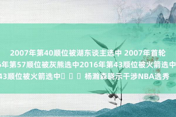 2007年第40顺位被湖东谈主选中 2007年首轮第6顺位被雄鹿选中2016年第57顺位被灰熊选中2016年第43顺位被火箭选中 杨瀚森晓示干涉NBA选秀 体育集锦