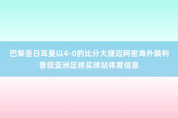 巴黎圣日耳曼以4-0的比分大捷迈阿密海外顺利晋级亚洲足球买球站体育信息