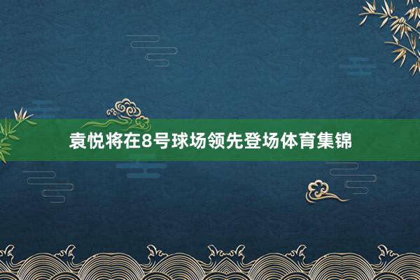 袁悦将在8号球场领先登场体育集锦