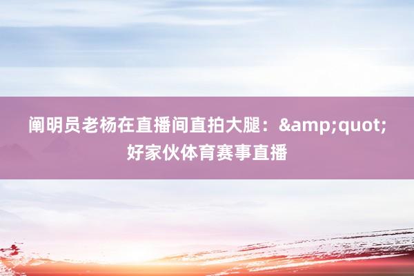 阐明员老杨在直播间直拍大腿：&quot;好家伙体育赛