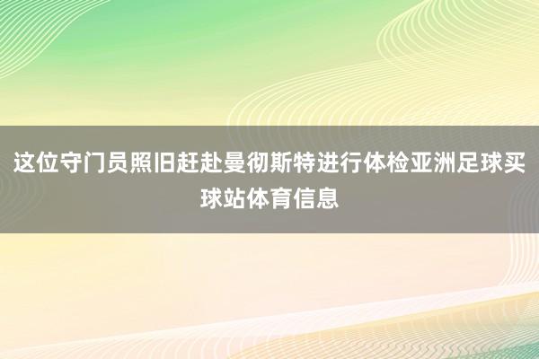 这位守门员照旧赶赴曼彻斯特进行体检亚洲足球买球站体育信息