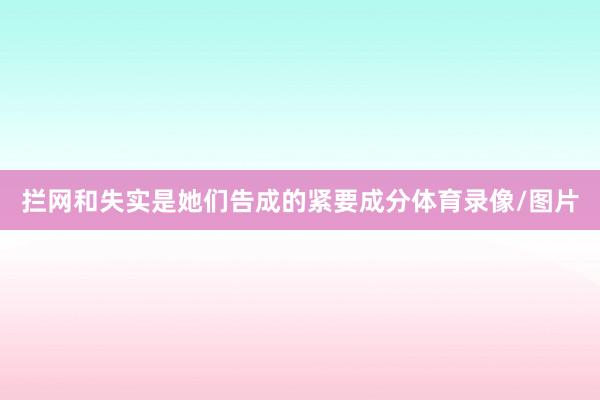拦网和失实是她们告成的紧要成分体育录像/图片