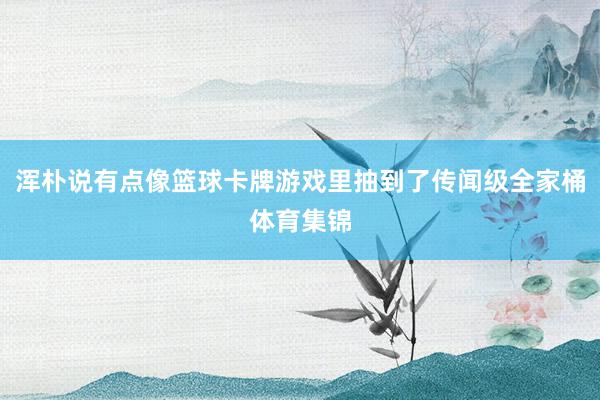 浑朴说有点像篮球卡牌游戏里抽到了传闻级全家桶体育集锦