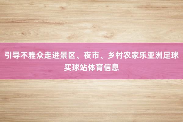 引导不雅众走进景区、夜市、乡村农家乐亚洲足球买球站体育信息
