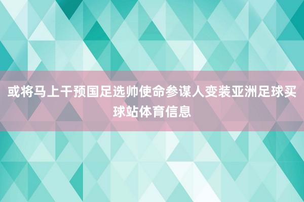 或将马上干预国足选帅使命参谋人变装亚洲足球买球站体育信息